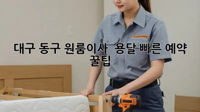 대구 동구 원룸이사 🚀 용달 빠른 예약 꿀팁!